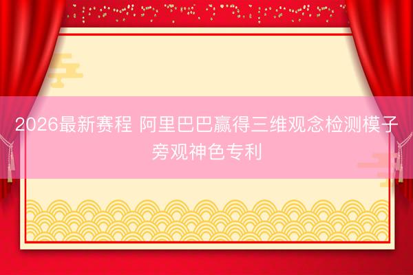 2026最新赛程 阿里巴巴赢得三维观念检测模子旁观神色专利