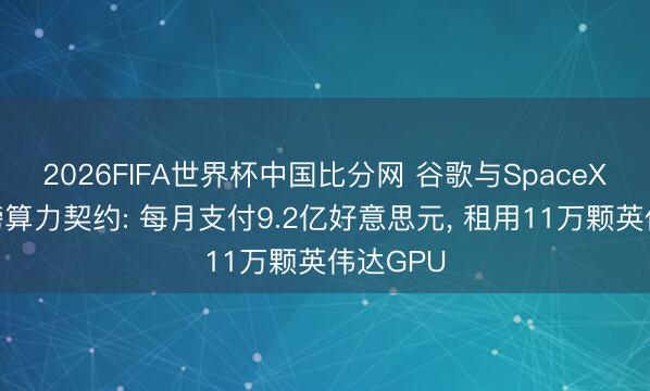 2026FIFA世界杯中国比分网 谷歌与SpaceX收场重磅算力契约: 每月支付9.2亿好意思元， 租用11万颗英伟达GPU
