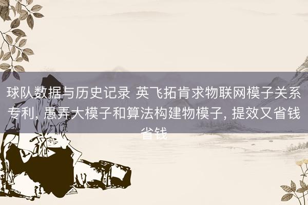 球队数据与历史记录 英飞拓肯求物联网模子关系专利， 愚弄大模子和算法构建物模子， 提效又省钱