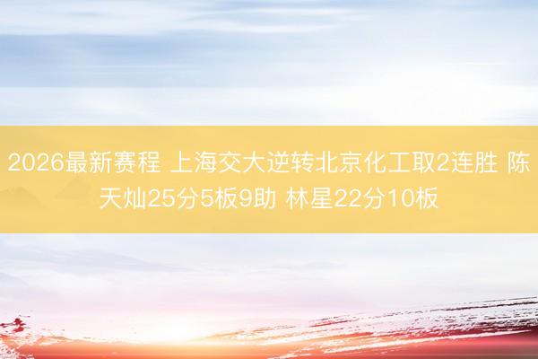 2026最新赛程 上海交大逆转北京化工取2连胜 陈天灿25分