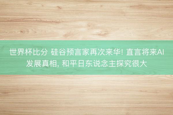 世界杯比分 硅谷预言家再次来华! 直言将来AI发展真相， 和平日东说念主探究很大