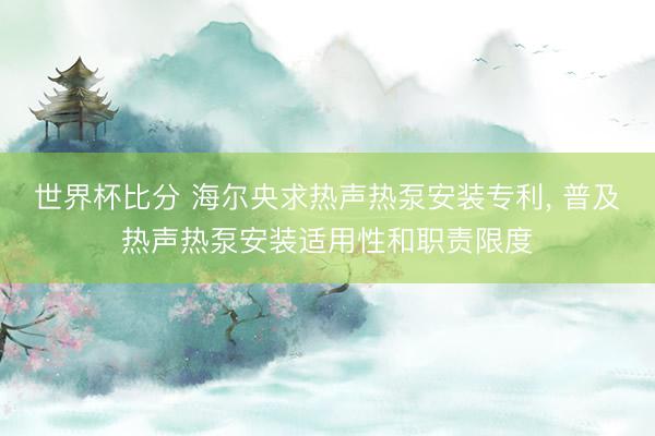 世界杯比分 海尔央求热声热泵安装专利， 普及热声热泵安装适用性和职责限度