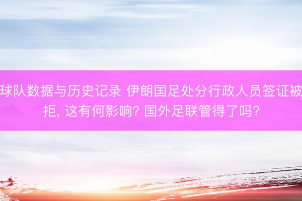 球队数据与历史记录 伊朗国足处分行政人员签证被拒， 这有何影响? 国外足联管得了吗?