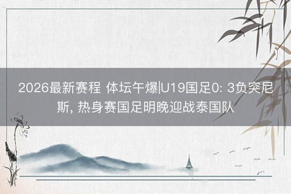 2026最新赛程 体坛午爆|U19国足0: 3负突尼斯， 热身赛国足明晚迎战泰国队