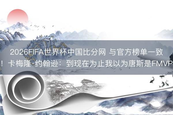 2026FIFA世界杯中国比分网 与官方榜单一致！卡梅隆·约翰逊：到现在为止我以为唐斯是FMVP