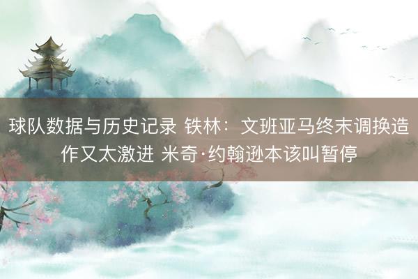 球队数据与历史记录 铁林：文班亚马终末调换造作又太激进 米奇·约翰逊本该叫暂停