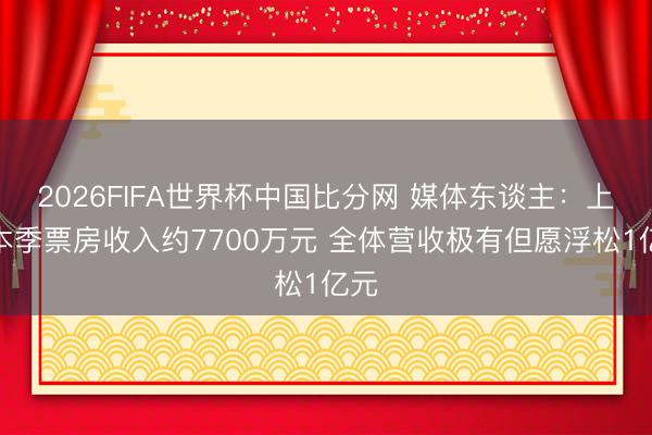 2026FIFA世界杯中国比分网 媒体东谈主:上海本季票房收入约7700万元 全体营收极有但愿浮松1亿元