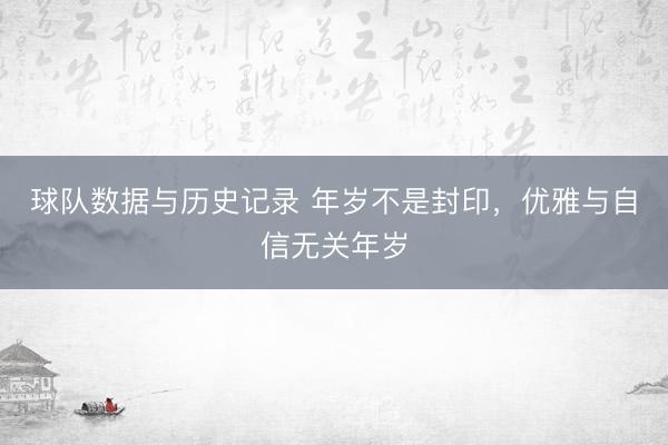 球队数据与历史记录 年岁不是封印，优雅与自信无关年岁