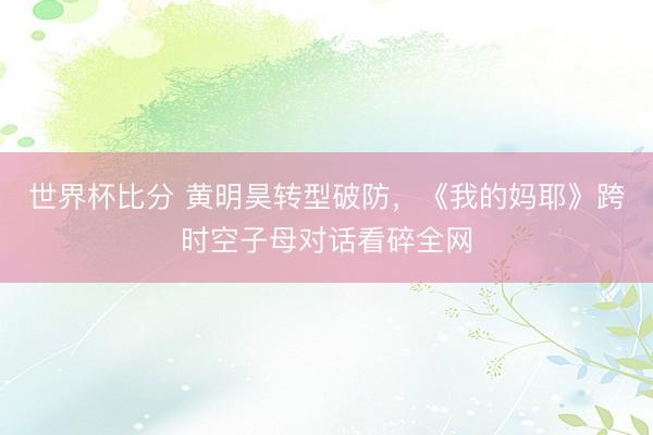 世界杯比分 黄明昊转型破防，《我的妈耶》跨时空子母对话看碎全网