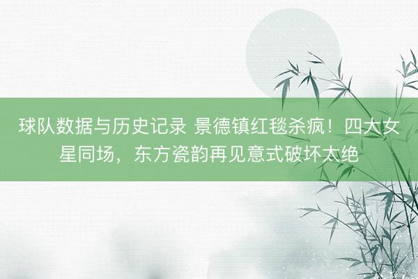 球队数据与历史记录 景德镇红毯杀疯！四大女星同场，东方瓷韵再见意式破坏太绝