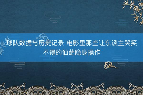 球队数据与历史记录 电影里那些让东谈主哭笑不得的仙葩隐身操作