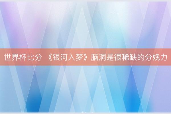 世界杯比分 《银河入梦》脑洞是很稀缺的分娩力
