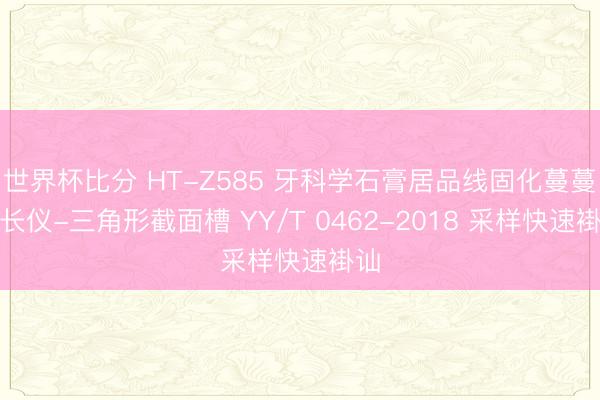 世界杯比分 HT-Z585 牙科学石膏居品线固化蔓蔓延长仪-三角形截面槽 YY/T 0462-2018 采样快速褂讪