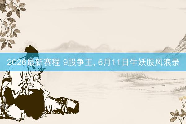 2026最新赛程 9股争王， 6月11日牛妖股风浪录