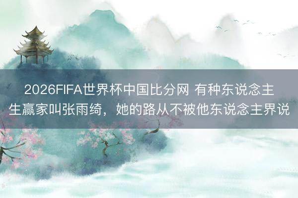 2026FIFA世界杯中国比分网 有种东说念主生赢家叫张雨绮，她的路从不被他东说念主界说