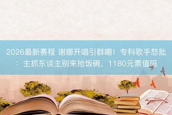2026最新赛程 谢娜开唱引群嘲！专科歌手怒批：主抓东谈主别来抢饭碗，1180元票值吗