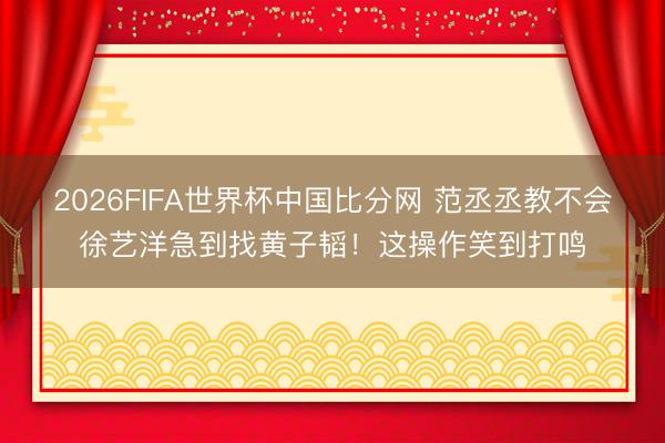 2026FIFA世界杯中国比分网 范丞丞教不会徐艺洋急到找黄子韬!这操作笑到打鸣