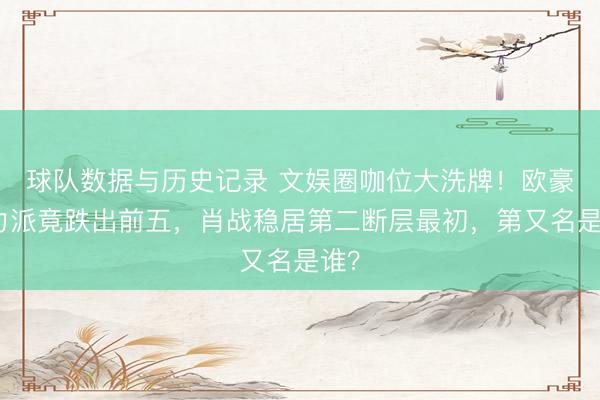 球队数据与历史记录 文娱圈咖位大洗牌！欧豪实力派竟跌出前五，肖战稳居第二断层最初，第又名是谁？