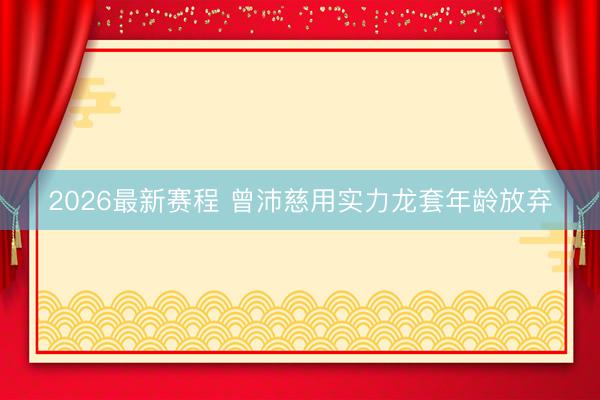 2026最新赛程 曾沛慈用实力龙套年龄放弃
