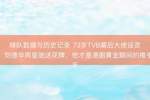 球队数据与历史记录 73岁TVB幕后大佬设灵！刘德华周星驰送花牌，他才是港剧黄金期间的推手