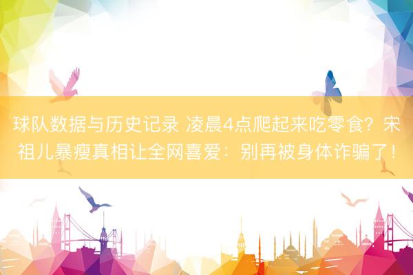 球队数据与历史记录 凌晨4点爬起来吃零食？宋祖儿暴瘦真相让全网喜爱：别再被身体诈骗了！