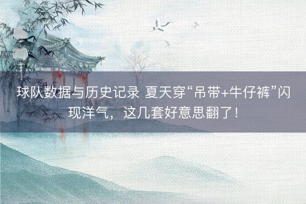 球队数据与历史记录 夏天穿“吊带+牛仔裤”闪现洋气，这几套好意思翻了！