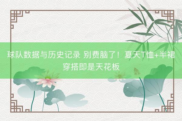 球队数据与历史记录 别费脑了！夏天T恤+半裙穿搭即是天花板