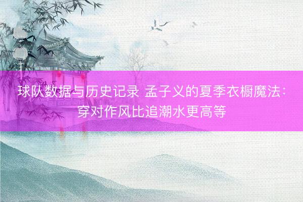 球队数据与历史记录 孟子义的夏季衣橱魔法：穿对作风比追潮水更高等