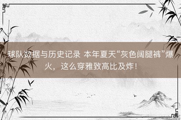 球队数据与历史记录 本年夏天“灰色阔腿裤”爆火，这么穿雅致高比及炸！