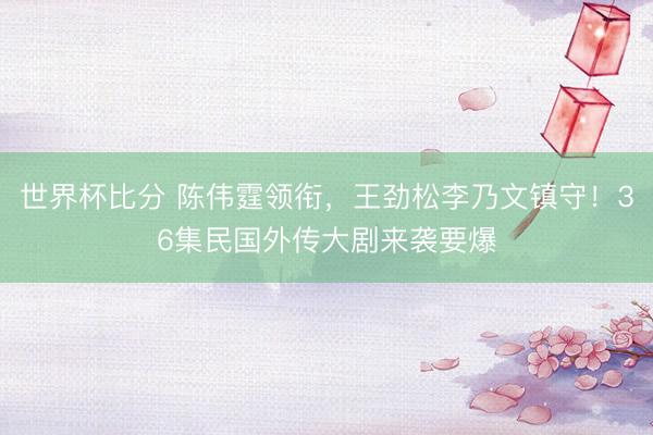 世界杯比分 陈伟霆领衔,王劲松李乃文镇守!36集民国外传大剧来袭要爆