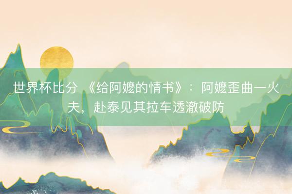 世界杯比分 《给阿嬷的情书》:阿嬷歪曲一火夫,赴泰见其拉车透澈破防