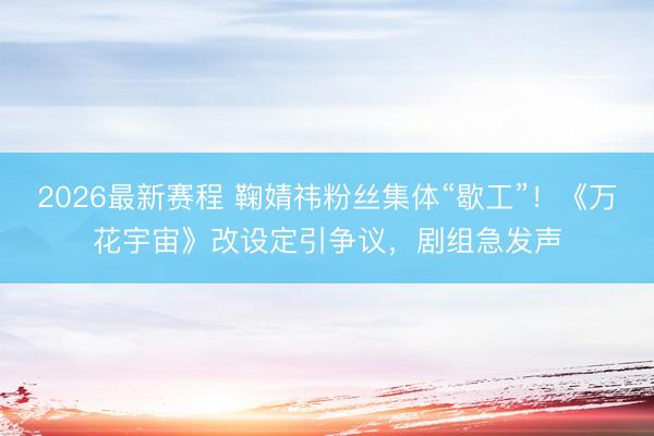 2026最新赛程 鞠婧祎粉丝集体“歇工”！《万花宇宙》改设定引争议，剧组急发声