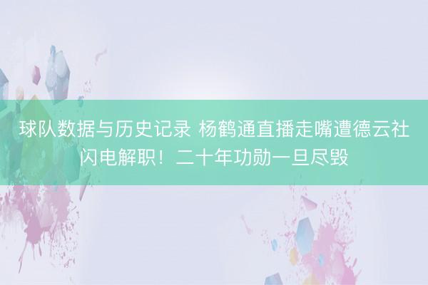 球队数据与历史记录 杨鹤通直播走嘴遭德云社闪电解职！二十年功勋一旦尽毁