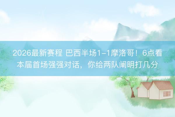2026最新赛程 巴西半场1-1摩洛哥！6点看本届首场强强对话，<a href=
