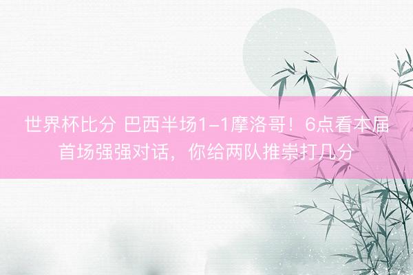 世界杯比分 巴西半场1-1摩洛哥！6点看本届首场强强对话，<a href=