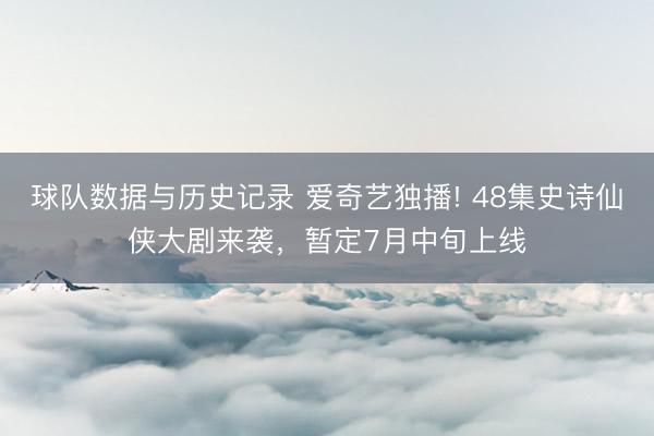 球队数据与历史记录 爱奇艺独播! 48集史诗仙侠大剧来袭，暂定7月中旬上线
