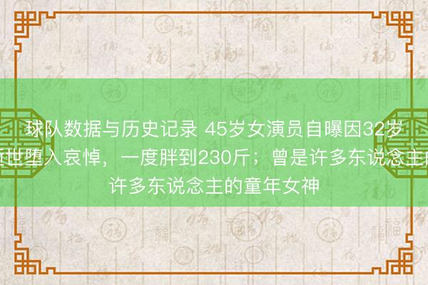 球队数据与历史记录 45岁女演员自曝因32岁丈夫已而逝世堕入哀悼，一度胖到230斤；曾是许多东说念主的童年女神