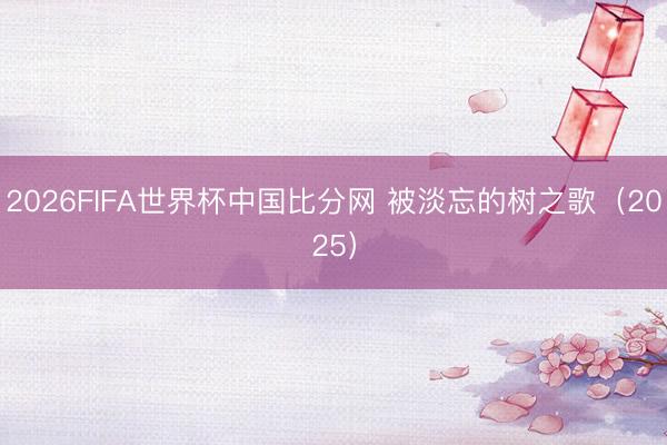 2026FIFA世界杯中国比分网 被淡忘的树之歌（2025）