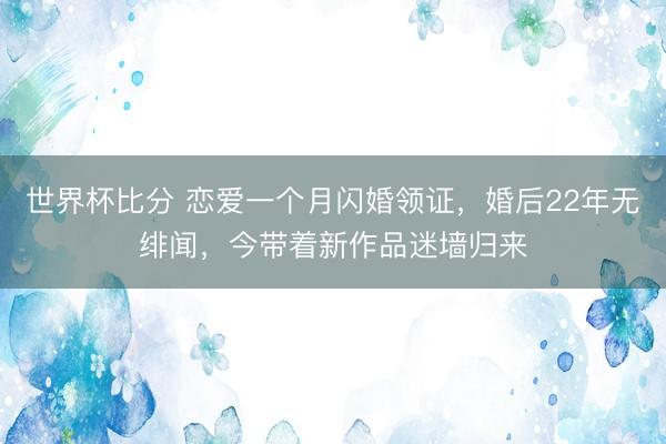 世界杯比分 恋爱一个月闪婚领证，婚后22年无绯闻，今带着新作品迷墙归来
