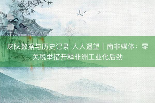 球队数据与历史记录 人人遥望｜南非媒体：零关税举措开释非洲工业化后劲