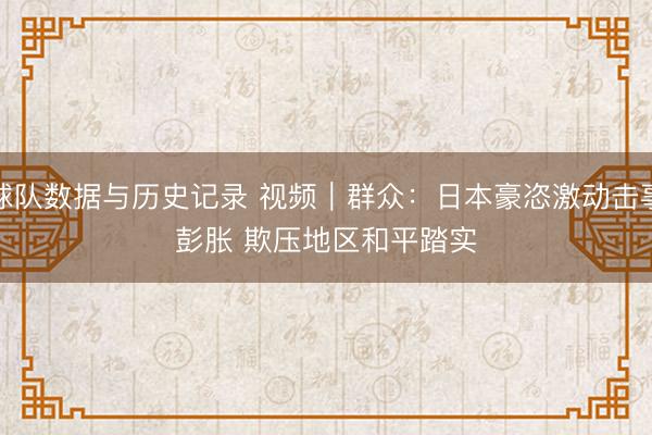 球队数据与历史记录 视频｜群众：日本豪恣激动击事彭胀 欺压地区和平踏实