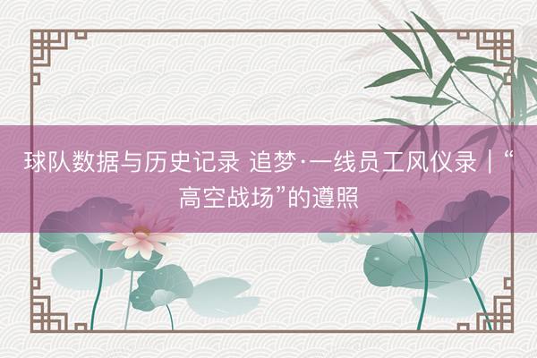 球队数据与历史记录 追梦·一线员工风仪录｜“高空战场”的遵照