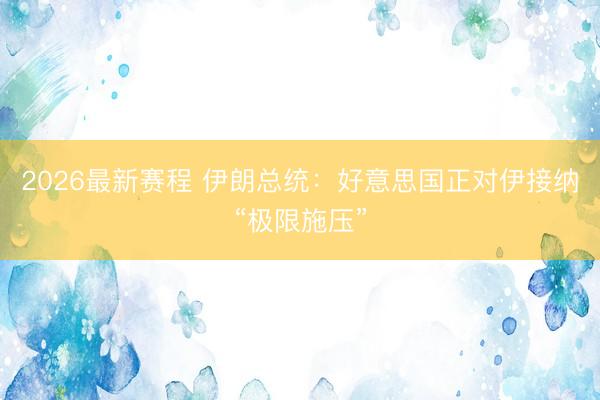 2026最新赛程 伊朗总统：好意思国正对伊接纳“极限施压”