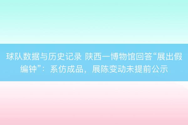 球队数据与历史记录 陕西一博物馆回答“展出假编钟”：系仿成品，展陈变动未提前公示