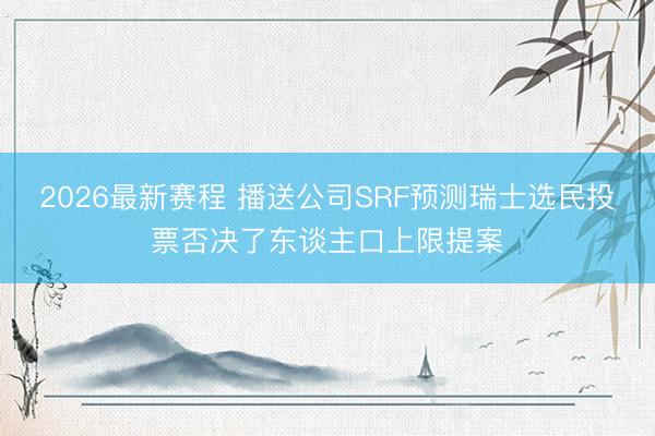 2026最新赛程 播送公司SRF预测瑞士选民投票否决了东谈主口上限提案