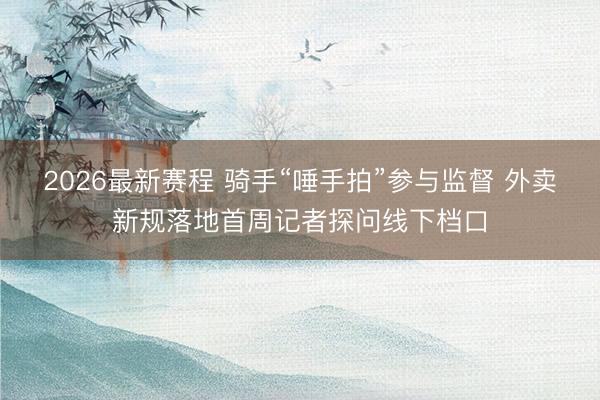2026最新赛程 骑手“唾手拍”参与监督 外卖新规落地首周记者探问线下档口