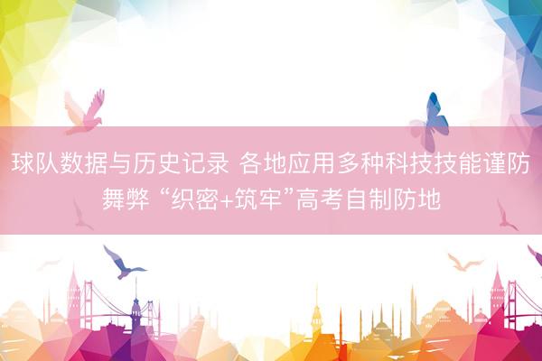 球队数据与历史记录 各地应用多种科技技能谨防舞弊 “织密+筑牢”高考自制防地