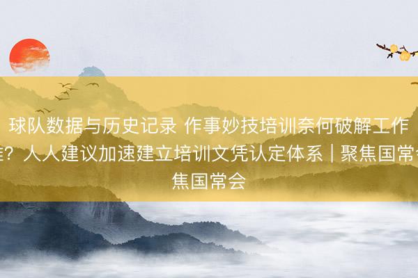 球队数据与历史记录 作事妙技培训奈何破解工作难？人人建议加速建立培训文凭认定体系 | 聚焦国常会