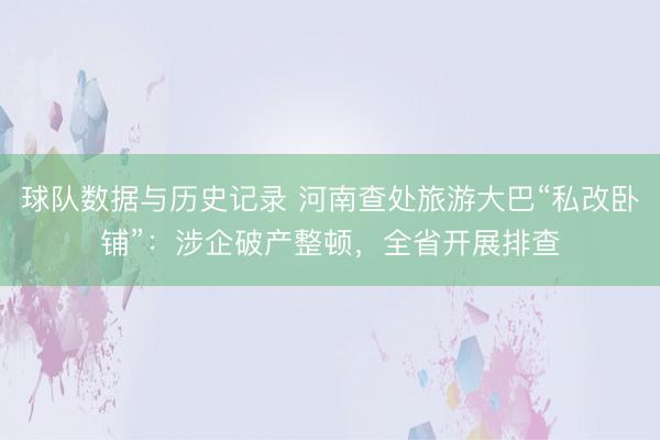球队数据与历史记录 河南查处旅游大巴“私改卧铺”：涉企破产整顿，全省开展排查