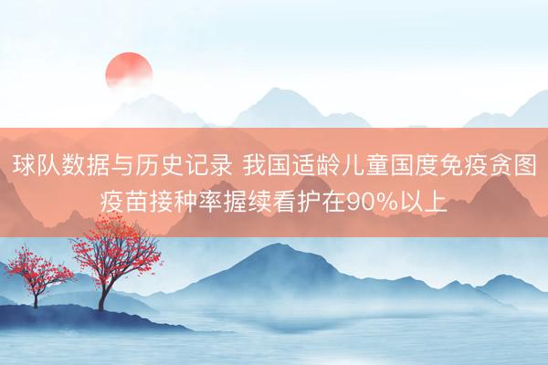 球队数据与历史记录 我国适龄儿童国度免疫贪图疫苗接种率握续看护在90%以上